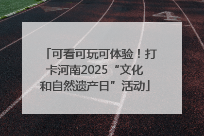 可看可玩可体验！打卡河南2025“文化和自然遗产日”活动