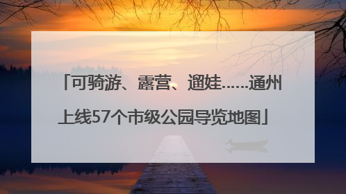 可骑游、露营、遛娃……通州上线57个市级公园导览地图