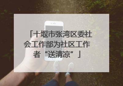 十堰市张湾区委社会工作部为社区工作者“送清凉”