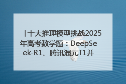 十大推理模型挑战2025年高考数学题：DeepSeek-R1、腾讯混元T1并列第一，马斯克的Grok 3遭遇“滑铁卢”