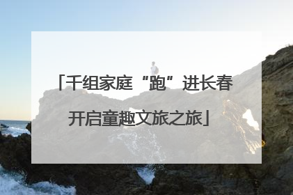 千组家庭“跑”进长春 开启童趣文旅之旅