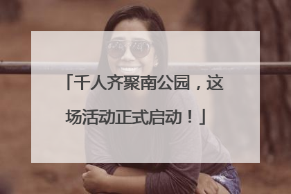 千人齐聚南公园，这场活动正式启动！