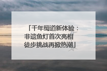 千年蜀道新体验：非遗鱼灯首次亮相 徒步挑战再掀热潮