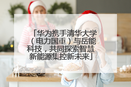 华为携手清华大学（电力国重）与岳能科技，共同探索智慧新能源集控新未来