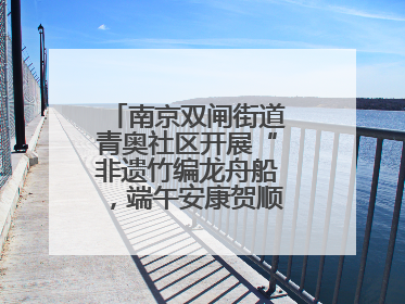 南京双闸街道青奥社区开展“非遗竹编龙舟船，端午安康贺顺遂”主题活动