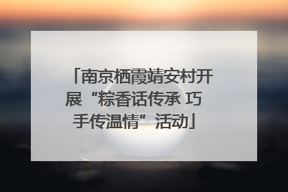 南京栖霞靖安村开展“粽香话传承 巧手传温情”活动