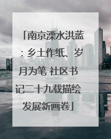 南京溧水洪蓝：乡土作纸、岁月为笔 社区书记二十九载描绘发展新画卷