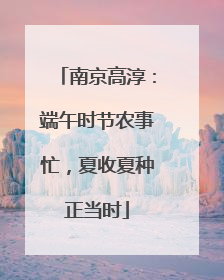 南京高淳：端午时节农事忙，夏收夏种正当时