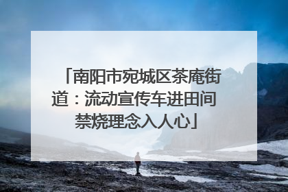 南阳市宛城区茶庵街道：流动宣传车进田间 禁烧理念入人心