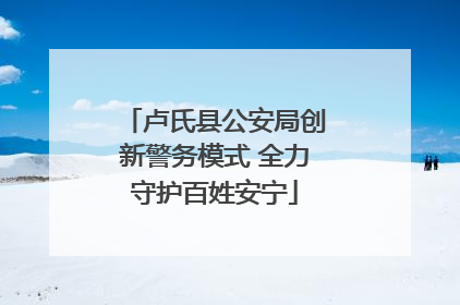 卢氏县公安局创新警务模式 全力守护百姓安宁