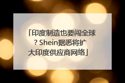 印度制造也要闯全球？Shein据悉将扩大印度供应商网络