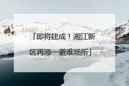 即将建成！湘江新区再添一避难场所
