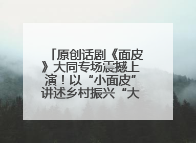 原创话剧《面皮》大同专场震撼上演！以“小面皮”讲述乡村振兴“大文章”