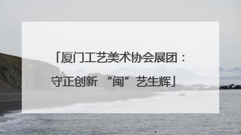 厦门工艺美术协会展团：守正创新 “闽”艺生辉