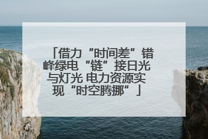 借力“时间差”错峰绿电“链”接日光与灯光 电力资源实现“时空腾挪”