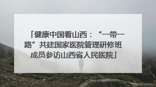 健康中国看山西：“一带一路”共建国家医院管理研修班成员参访山西省人民医院