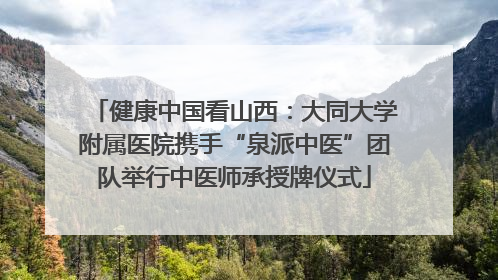 健康中国看山西：大同大学附属医院携手“泉派中医”团队举行中医师承授牌仪式