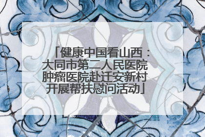 健康中国看山西：大同市第二人民医院肿瘤医院赴迁安新村开展帮扶慰问活动