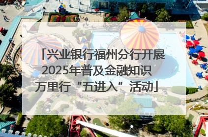 兴业银行福州分行开展2025年普及金融知识万里行“五进入”活动