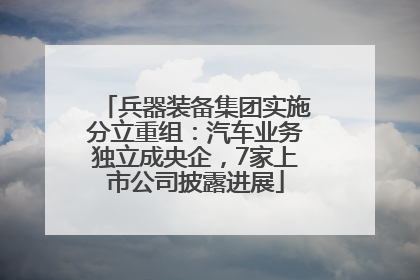 兵器装备集团实施分立重组：汽车业务独立成央企，7家上市公司披露进展