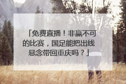 免费直播！非赢不可的比赛，国足能把出线悬念带回重庆吗？