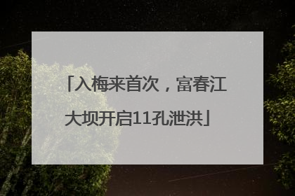 入梅来首次，富春江大坝开启11孔泄洪