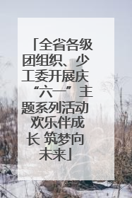 全省各级团组织、少工委开展庆“六一”主题系列活动 欢乐伴成长 筑梦向未来