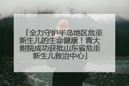 全力守护半岛地区危重新生儿的生命健康！青大附院成功获批山东省危重新生儿救治中心