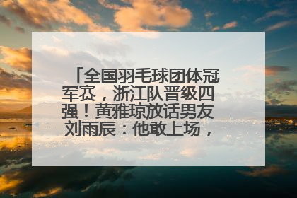全国羽毛球团体冠军赛，浙江队晋级四强！黄雅琼放话男友刘雨辰：他敢上场，我一个劲遛他