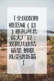 全国双拥模范城（县）巡礼河北省大厂县：双拥共建结硕果 蝉联殊荣谱新篇