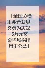 全国劳模宋兆普获见义勇为表彰 5万元奖金当场捐出用于公益
