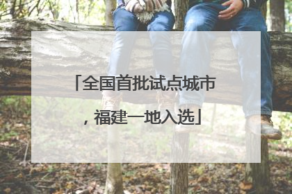 全国首批试点城市，福建一地入选