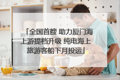 全国首艘 助力厦门海上游提档升级 纯电海上旅游客船下月投运
