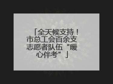 全天候支持！市总工会百余支志愿者队伍“暖心伴考”