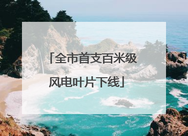 全市首支百米级风电叶片下线