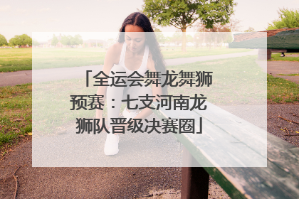 全运会舞龙舞狮预赛：七支河南龙狮队晋级决赛圈