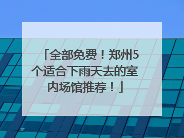 全部免费！郑州5个适合下雨天去的室内场馆推荐！