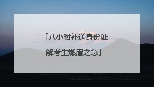 八小时补送身份证 解考生燃眉之急