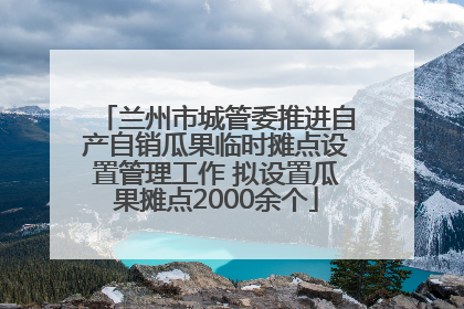兰州市城管委推进自产自销瓜果临时摊点设置管理工作 拟设置瓜果摊点2000余个