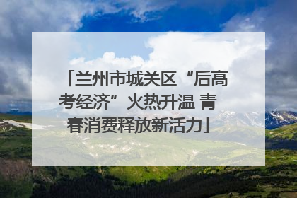 兰州市城关区“后高考经济”火热升温 青春消费释放新活力