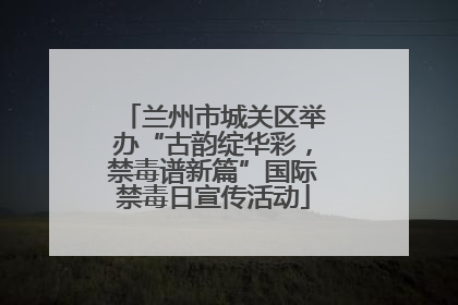 兰州市城关区举办“古韵绽华彩，禁毒谱新篇”国际禁毒日宣传活动