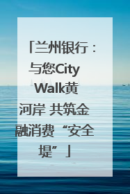 兰州银行：与您City Walk黄河岸 共筑金融消费“安全堤”