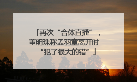 再次“合体直播”，董明珠称孟羽童离开时“犯了很大的错”