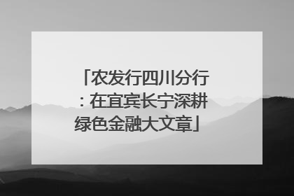 农发行四川分行：在宜宾长宁深耕绿色金融大文章