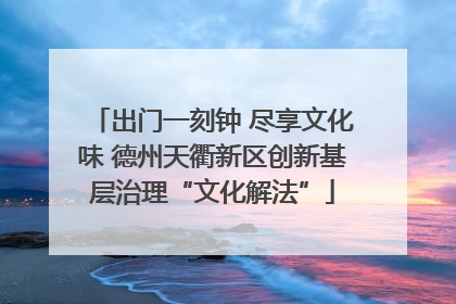 出门一刻钟 尽享文化味 德州天衢新区创新基层治理“文化解法”