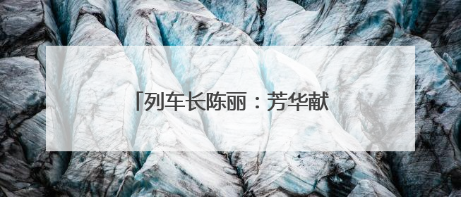 列车长陈丽：芳华献铁路 丹心映征程