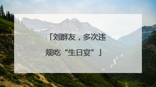 刘群友，多次违规吃“生日宴”
