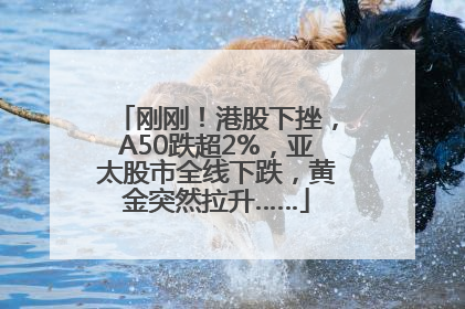 刚刚！港股下挫，A50跌超2%，亚太股市全线下跌，黄金突然拉升……