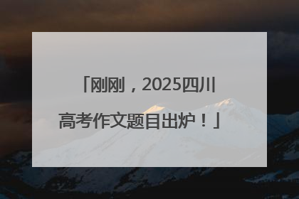 刚刚，2025四川高考作文题目出炉！