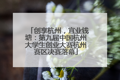 创享杭州，宜业钱塘：第九届中国杭州大学生创业大赛杭州赛区决赛落幕